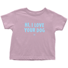 HI, I LOVE YOUR DOG - Toddler T-Shirt