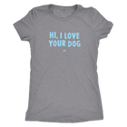 HI, I LOVE YOUR DOG - Ultrasoft Womens Triblend Shirt
