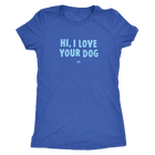 HI, I LOVE YOUR DOG - Ultrasoft Womens Triblend Shirt