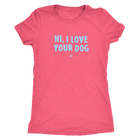 HI, I LOVE YOUR DOG - Ultrasoft Womens Triblend Shirt
