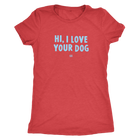 HI, I LOVE YOUR DOG - Ultrasoft Womens Triblend Shirt